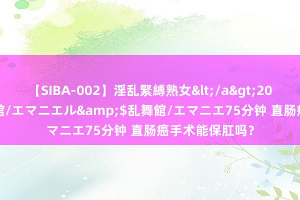 【SIBA-002】淫乱緊縛熟女</a>2017-06-18乱舞館/エマニエル&$乱舞館/エマニエ75分钟 直肠癌手术能保肛吗？