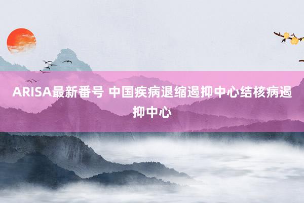 ARISA最新番号 中国疾病退缩遏抑中心结核病遏抑中心