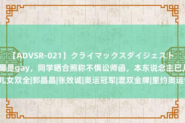 【ADVSR-021】クライマックスダイジェスト 姦鬼 ’10 吴敏霞老公被曝是gay，同学晒合照称不惧讼师函，本东说念主已儿女双全|郭晶晶|张效诚|奥运冠军|混双金牌|里约奥运会|跳水通顺员|外洋跳水赛事