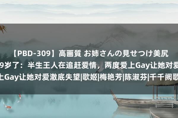 【PBD-309】高画質 お姉さんの見せつけ美尻＆美脚の誘惑 陈慧娴59岁了：半生王人在追赶爱情，两度爱上Gay让她对爱澈底失望|歌姬|梅艳芳|陈淑芬|千千阙歌|华语音乐