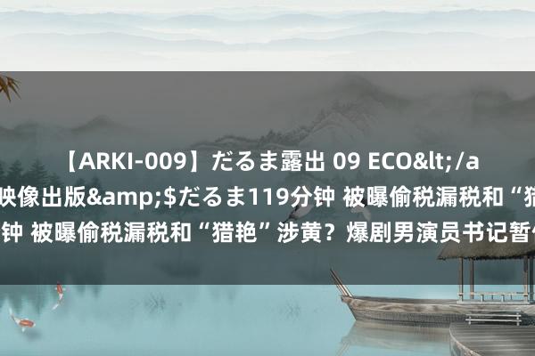 【ARKI-009】だるま露出 09 ECO</a>2008-06-19桃太郎映像出版&$だるま119分钟 被曝偷税漏税和“猎艳”涉黄？爆剧男演员书记暂停演艺使命