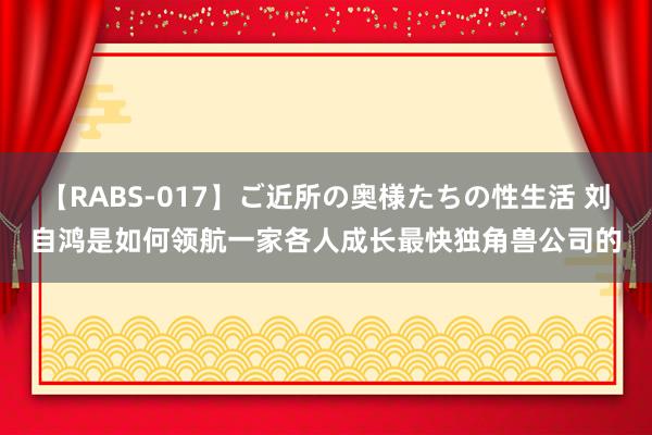 【RABS-017】ご近所の奥様たちの性生活 刘自鸿是如何领航一家各人成长最快独角兽公司的