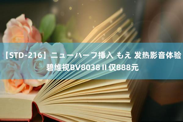 【STD-216】ニューハーフ挿入 もえ 发热影音体验 碧维视BV8038Ⅱ仅888元