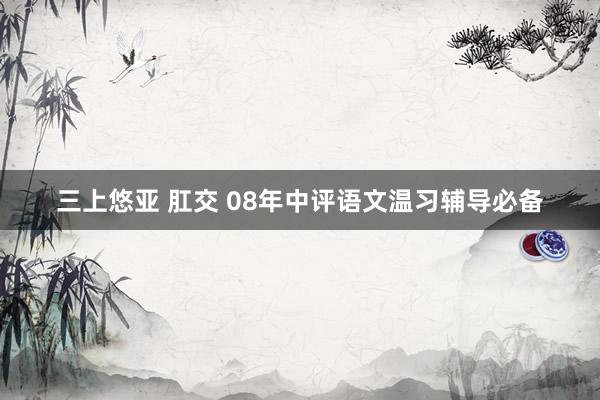 三上悠亚 肛交 08年中评语文温习辅导必备