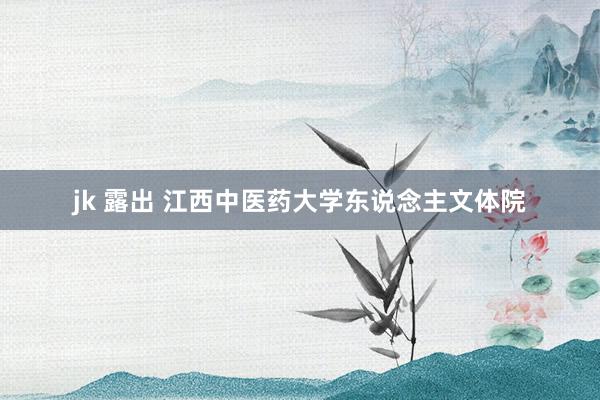 jk 露出 江西中医药大学东说念主文体院
