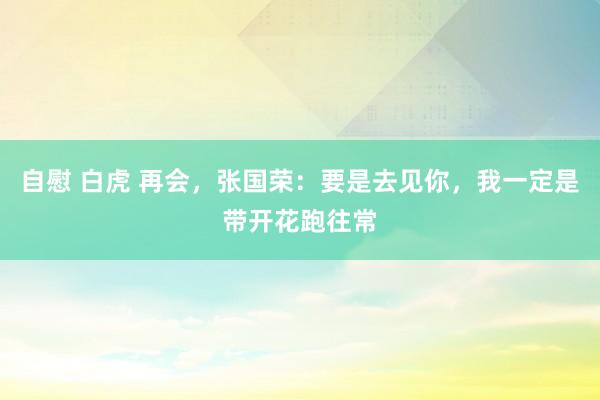自慰 白虎 再会，张国荣：要是去见你，我一定是带开花跑往常