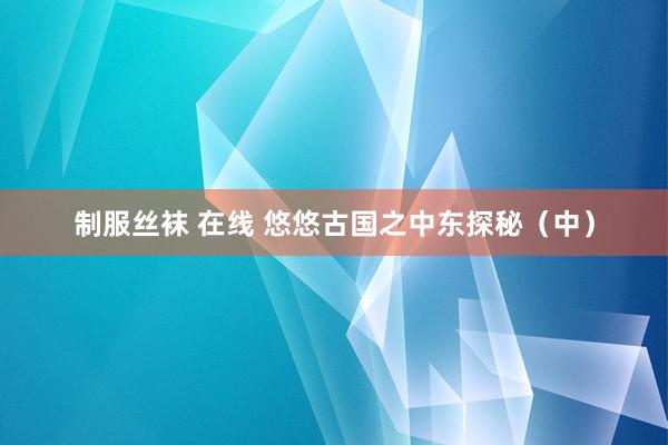 制服丝袜 在线 悠悠古国之中东探秘（中）