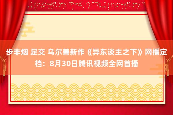步非烟 足交 乌尔善新作《异东谈主之下》网播定档：8月30日腾讯视频全网首播