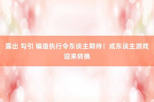 露出 勾引 编造执行令东谈主期待！成东谈主游戏迎来转换