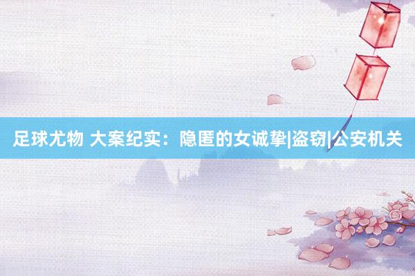足球尤物 大案纪实：隐匿的女诚挚|盗窃|公安机关