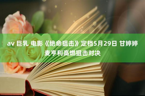 av 巨乳 电影《绝命狙击》定档5月29日 甘婷婷麦亨利高燃狙击对决