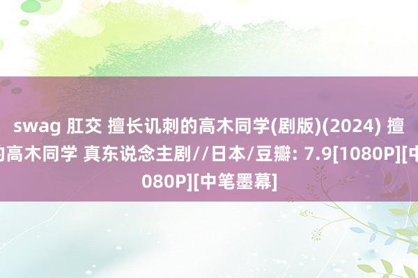 swag 肛交 擅长讥刺的高木同学(剧版)(2024) 擅长讥刺的高木同学 真东说念主剧//日本/豆瓣: 7.9[1080P][中笔墨幕]