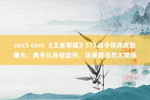 sex5 com 《王者荣耀》S15战令摈弃皮肤曝光：典韦化身键盘侠，场景要道员太闇练