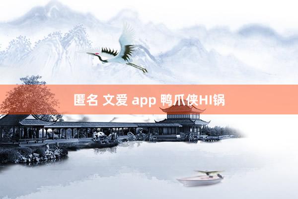 匿名 文爱 app 鸭爪侠HI锅