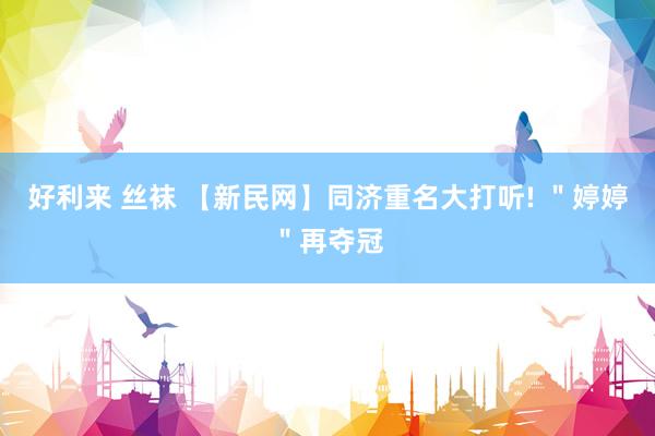 好利来 丝袜 【新民网】同济重名大打听! ＂婷婷＂再夺冠