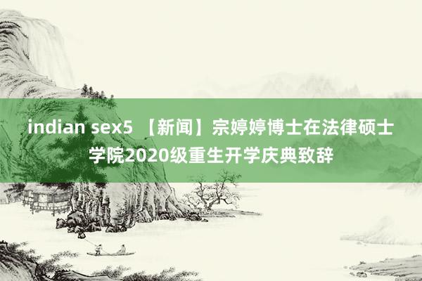 indian sex5 【新闻】宗婷婷博士在法律硕士学院2020级重生开学庆典致辞