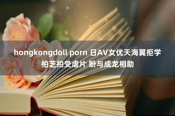 hongkongdoll porn 日AV女优天海翼拒学柏芝拍受虐片 盼与成龙相助