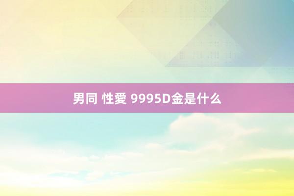 男同 性愛 9995D金是什么