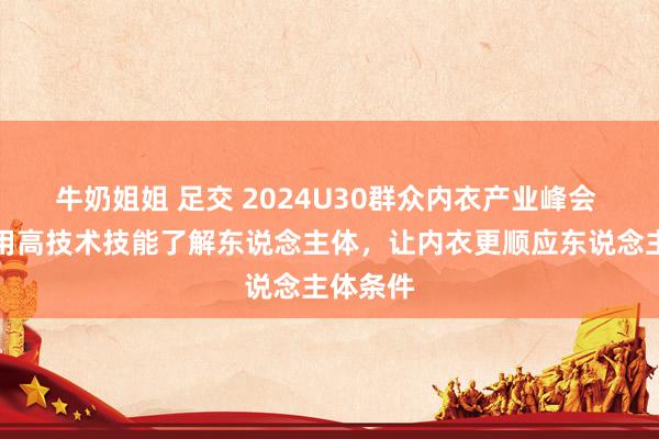 牛奶姐姐 足交 2024U30群众内衣产业峰会 周捷：用高技术技能了解东说念主体，让内衣更顺应东说念主体条件