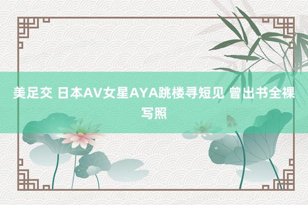 美足交 日本AV女星AYA跳楼寻短见 曾出书全裸写照