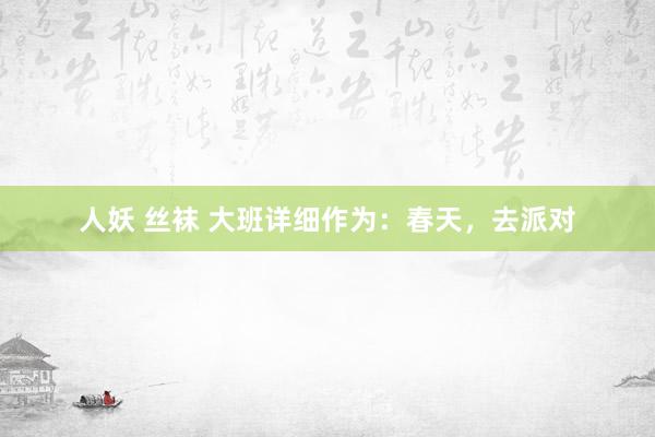 人妖 丝袜 大班详细作为：春天，去派对