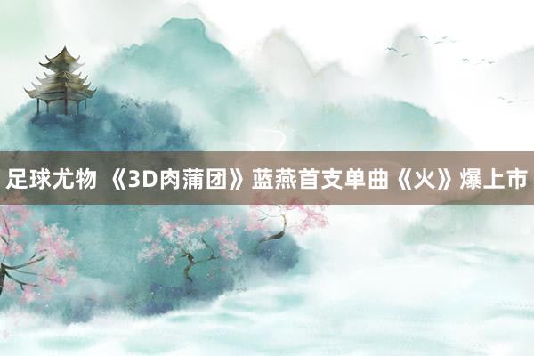 足球尤物 《3D肉蒲团》蓝燕首支单曲《火》爆上市