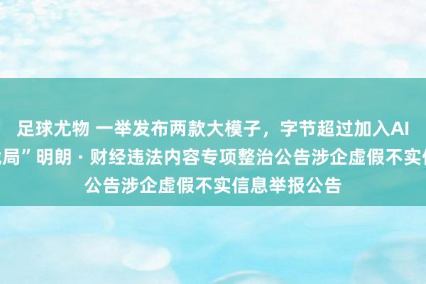 足球尤物 一举发布两款大模子，字节超过加入AI视频生成“战局”明朗 · 财经违法内容专项整治公告涉企虚假不实信息举报公告