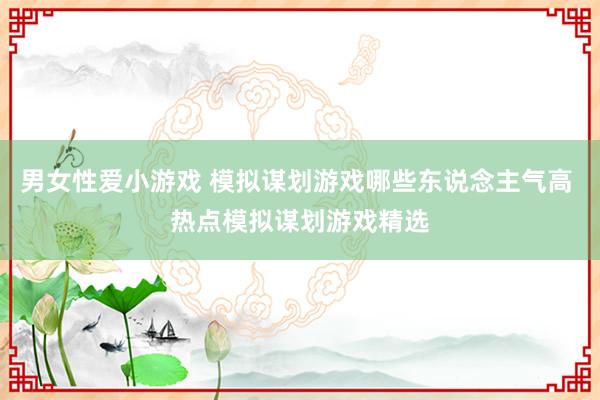 男女性爱小游戏 模拟谋划游戏哪些东说念主气高 热点模拟谋划游戏精选