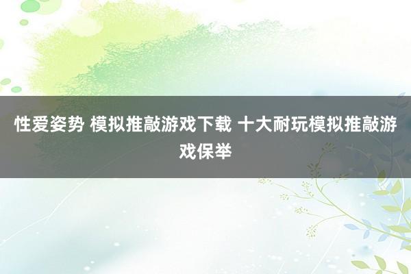 性爱姿势 模拟推敲游戏下载 十大耐玩模拟推敲游戏保举