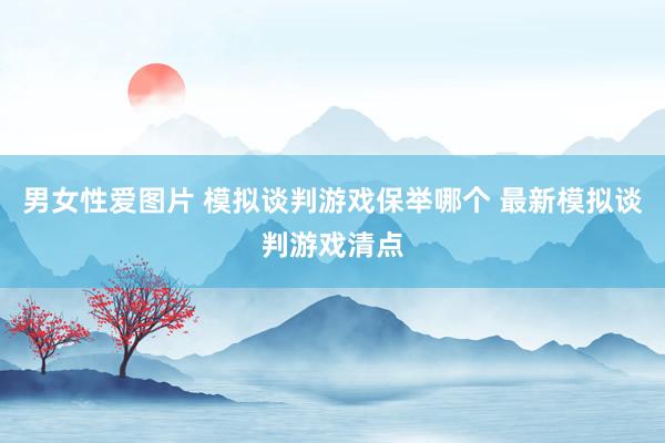 男女性爱图片 模拟谈判游戏保举哪个 最新模拟谈判游戏清点