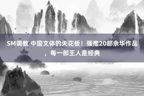 SM调教 中国文体的天花板！强推20部余华作品，每一部王人是经典