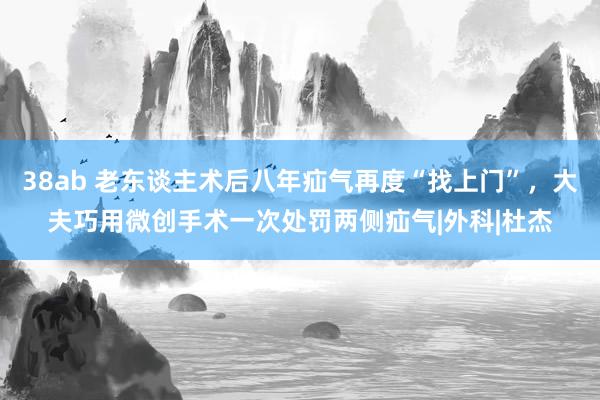 38ab 老东谈主术后八年疝气再度“找上门”，大夫巧用微创手术一次处罚两侧疝气|外科|杜杰