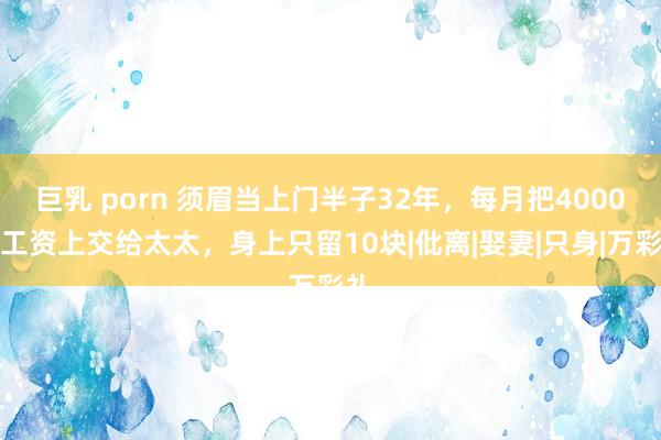 巨乳 porn 须眉当上门半子32年，每月把4000元工资上交给太太，身上只留10块|仳离|娶妻|只身|万彩礼