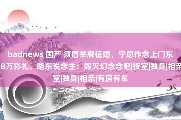 badnews 国产 须眉举牌征婚，宁愿作念上门东床，要18.8万彩礼，路东说念主：毁灭幻念念吧|授室|独身|相亲|有房有车