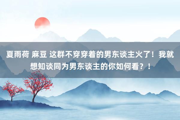 夏雨荷 麻豆 这群不穿穿着的男东谈主火了！我就想知谈同为男东谈主的你如何看？！