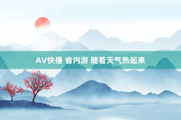 AV快播 省内游 随着天气热起来