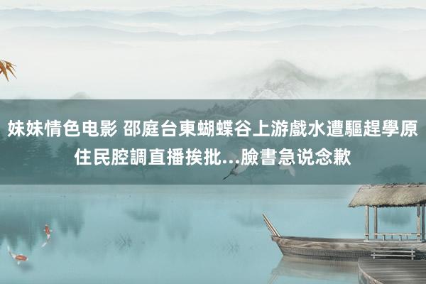 妹妹情色电影 邵庭台東蝴蝶谷上游戲水遭驅趕　學原住民腔調直播挨批...臉書急说念歉