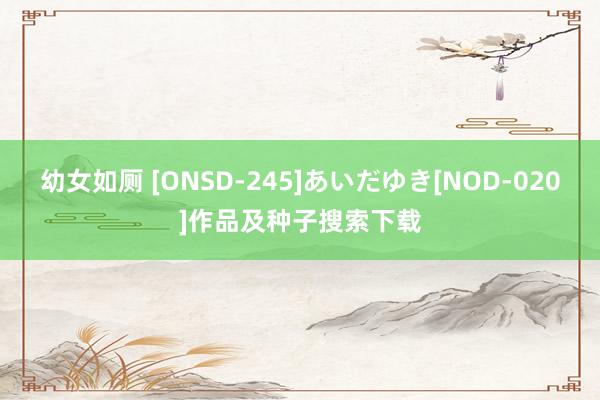 幼女如厕 [ONSD-245]あいだゆき[NOD-020]作品及种子搜索下载