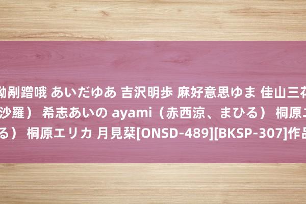 呦剐蹭哦 あいだゆあ 吉沢明歩 麻好意思ゆま 佳山三花 桜ここみ RION（二宮沙羅） 希志あいの ayami（赤西涼、まひる） 桐原エリカ 月見栞[ONSD-489][BKSP-307]作品及种子搜索下载