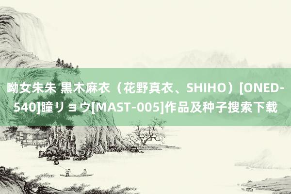 呦女朱朱 黒木麻衣（花野真衣、SHIHO）[ONED-540]瞳リョウ[MAST-005]作品及种子搜索下载