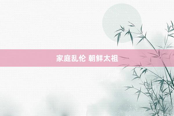 家庭乱伦 朝鲜太祖