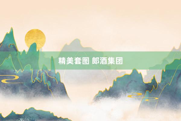 精美套图 郎酒集团