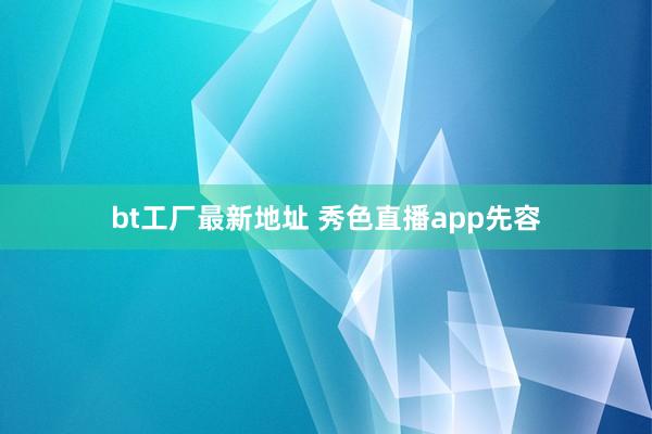 bt工厂最新地址 秀色直播app先容