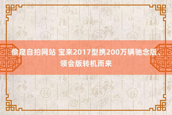 偷窥自拍网站 宝来2017型携200万辆驰念版、领会版转机而来
