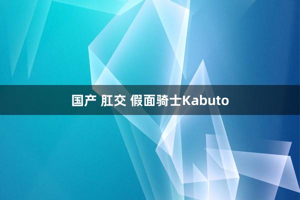 国产 肛交 假面骑士Kabuto