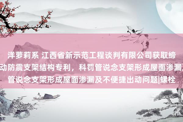 洋萝莉系 江西省新示范工程谈判有限公司获取缔造屋面管说念装配可出动防震支架结构专利，科罚管说念支架形成屋面渗漏及不便捷出动问题|螺栓