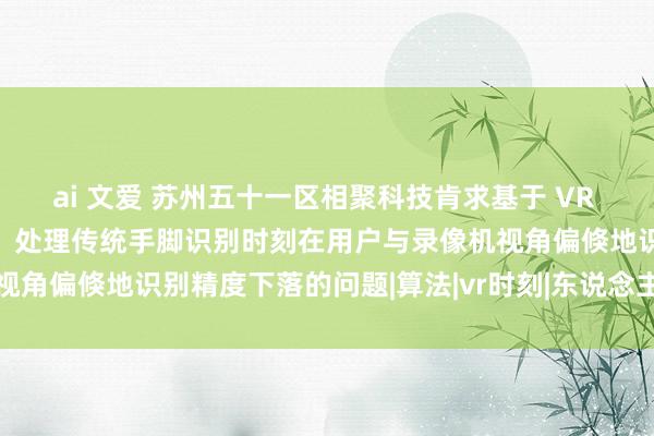 ai 文爱 苏州五十一区相聚科技肯求基于 VR 时刻的手脚识别武艺专利，处理传统手脚识别时刻在用户与录像机视角偏倏地识别精度下落的问题|算法|vr时刻|东说念主工智能模子
