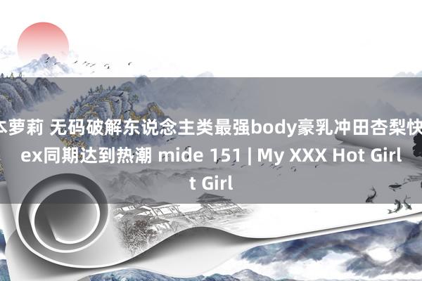 日本萝莉 无码破解东说念主类最强body豪乳冲田杏梨快感sex同期达到热潮 mide 151 | My XXX Hot Girl
