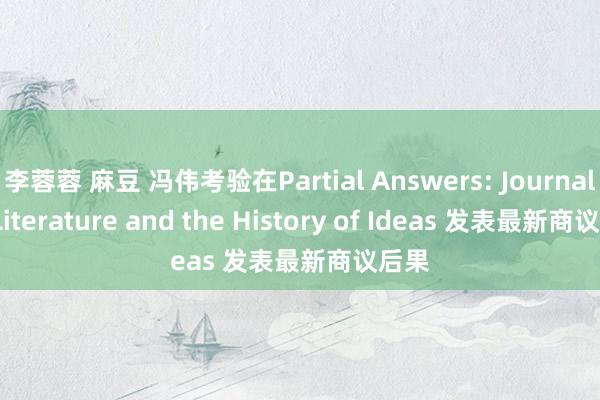 李蓉蓉 麻豆 冯伟考验在Partial Answers: Journal of Literature and the History of Ideas 发表最新商议后果