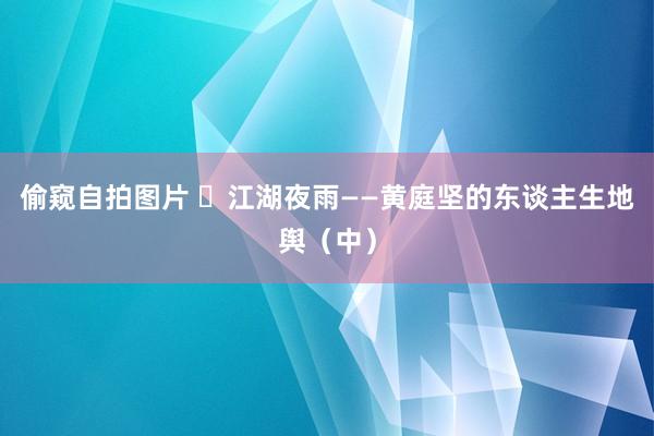 偷窥自拍图片 ​江湖夜雨——黄庭坚的东谈主生地舆（中）